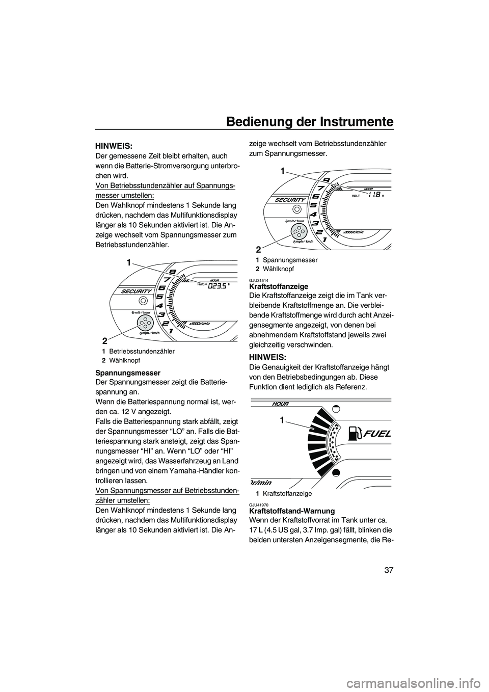 YAMAHA VXR 2012  Betriebsanleitungen (in German) Bedienung der Instrumente
37
HINWEIS:
Der gemessene Zeit bleibt erhalten, auch 
wenn die Batterie-Stromversorgung unterbro-
chen wird.
Von Betriebsstundenzähler auf Spannungs-
messer umstellen:
Den W