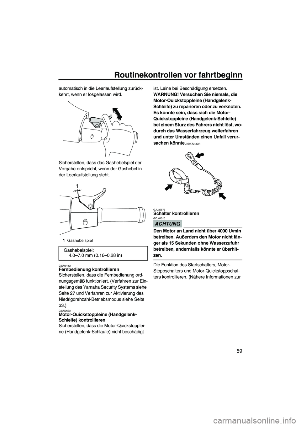 YAMAHA VXR 2012  Betriebsanleitungen (in German) Routinekontrollen vor fahrtbeginn
59
automatisch in die Leerlaufstellung zurück-
kehrt, wenn er losgelassen wird.
Sicherstellen, dass das Gashebelspiel der 
Vorgabe entspricht, wenn der Gashebel in 
