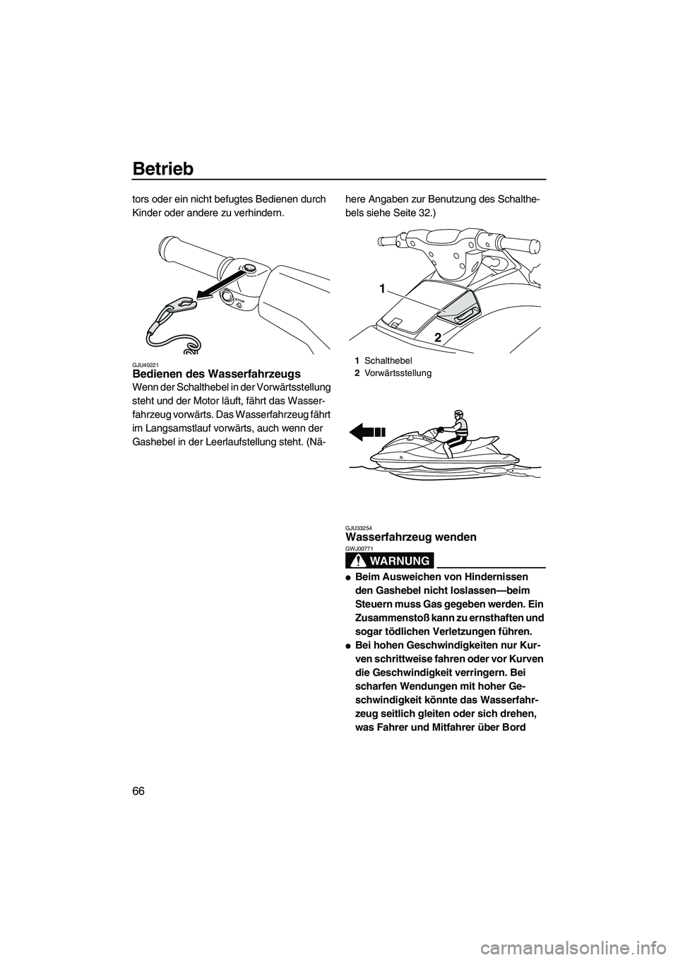 YAMAHA VXR 2012  Betriebsanleitungen (in German) Betrieb
66
tors oder ein nicht befugtes Bedienen durch 
Kinder oder andere zu verhindern.
GJU40221Bedienen des Wasserfahrzeugs 
Wenn der Schalthebel in der Vorwärtsstellung 
steht und der Motor läuf