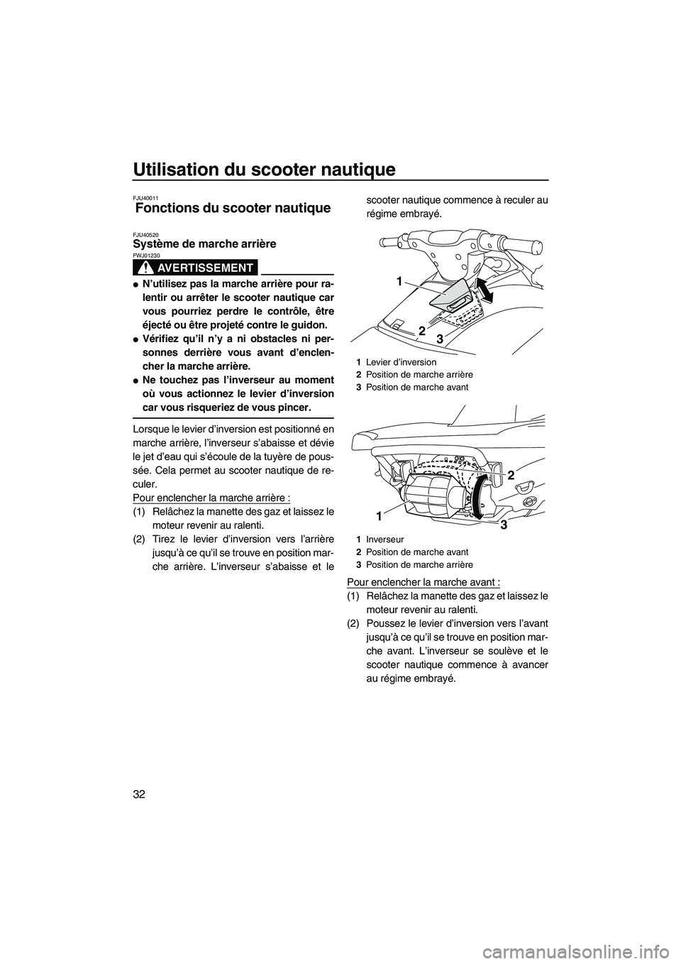 YAMAHA VXR 2012 Notices Demploi (in French) Utilisation du scooter nautique
32
FJU40011
Fonctions du scooter nautique
FJU40520Système de marche arrière
AVERTISSEMENT
FWJ01230
N’utilisez pas la marche arrière pour ra-
lentir ou arrêter YAMAHA VXR 2012 Notices Demploi (in French) Utilisation du scooter nautique
32
FJU40011
Fonctions du scooter nautique
FJU40520Système de marche arrière
AVERTISSEMENT
FWJ01230
N’utilisez pas la marche arrière pour ra-
lentir ou arrêter