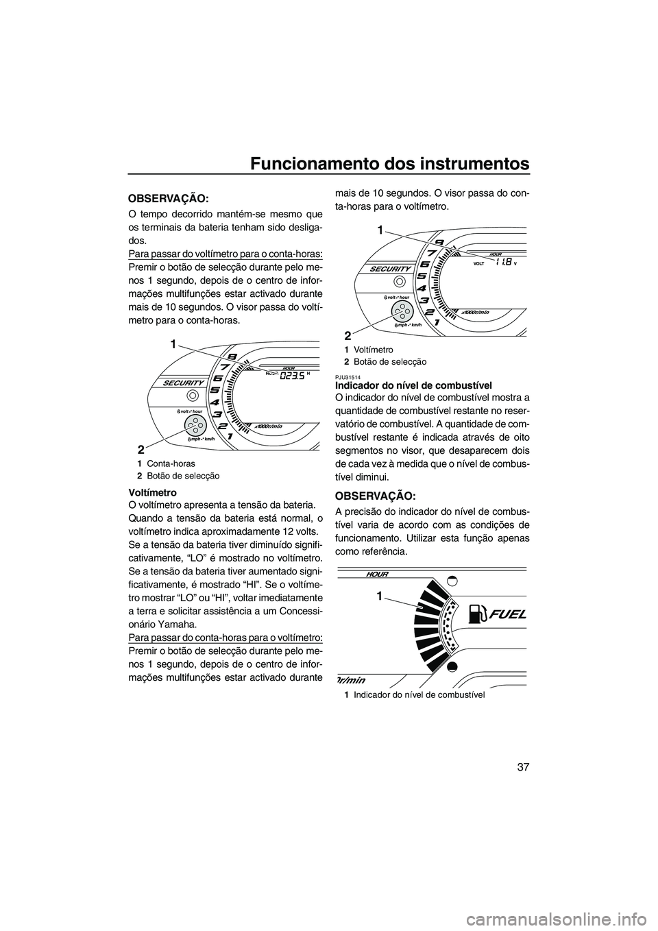 YAMAHA VXR 2012 Manual de utilização (in Portuguese) Funcionamento dos instrumentos
37
OBSERVAÇÃO:
O tempo decorrido mantém-se mesmo que
os terminais da bateria tenham sido desliga-
dos.
Para passar do voltímetro para o conta-horas:
Premir o botão YAMAHA VXR 2012 Manual de utilização (in Portuguese) Funcionamento dos instrumentos
37
OBSERVAÇÃO:
O tempo decorrido mantém-se mesmo que
os terminais da bateria tenham sido desliga-
dos.
Para passar do voltímetro para o conta-horas:
Premir o botão