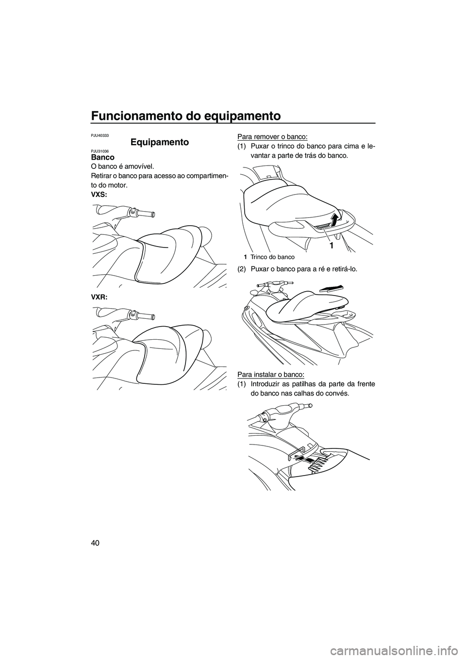 YAMAHA VXR 2012  Manual de utilização (in Portuguese) Funcionamento do equipamento
40
PJU40333
Equipamento PJU31036Banco 
O banco é amovível.
Retirar o banco para acesso ao compartimen-
to do motor.
VXS:
VXR:Para remover o banco:
(1) Puxar o trinco do 