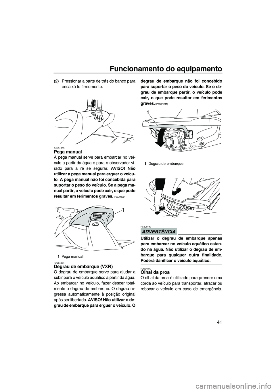 YAMAHA VXR 2012 Manual de utilização (in Portuguese) Funcionamento do equipamento
41
(2) Pressionar a parte de trás do banco para
encaixá-lo firmemente.
PJU31363Pega manual
A pega manual serve para embarcar no veí-
culo a partir da água e para o ob YAMAHA VXR 2012 Manual de utilização (in Portuguese) Funcionamento do equipamento
41
(2) Pressionar a parte de trás do banco para
encaixá-lo firmemente.
PJU31363Pega manual
A pega manual serve para embarcar no veí-
culo a partir da água e para o ob