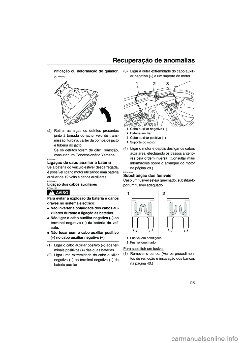 YAMAHA VXR 2012  Manual de utilização (in Portuguese) Recuperação de anomalias
93
nificação ou deformação do guiador.
[PCJ00661]
(2) Retirar as algas ou detritos presentes
junto à tomada do jacto, veio de trans-
missão, turbina, cárter da bomba 