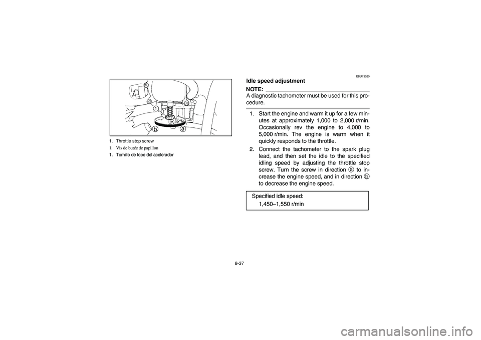 YAMAHA WARRIOR 350 2004  Notices Demploi (in French) 8-37 1. Throttle stop screw
1. Vis de butée de papillon
1. Tornillo de tope del acelerador
EBU13020
Idle speed adjustmentNOTE:_ A diagnostic tachometer must be used for this pro-
cedure. _1. Start th