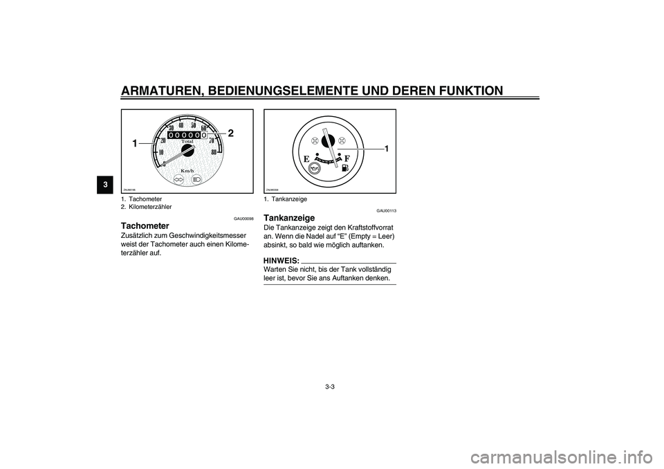 YAMAHA WHY 50 2006  Betriebsanleitungen (in German) ARMATUREN, BEDIENUNGSELEMENTE UND DEREN FUNKTION
3-3
3
GAU00098
Tachometer Zusätzlich zum Geschwindigkeitsmesser 
weist der Tachometer auch einen Kilome-
terzähler auf. 
GAU00113
Tankanzeige Die Tan
