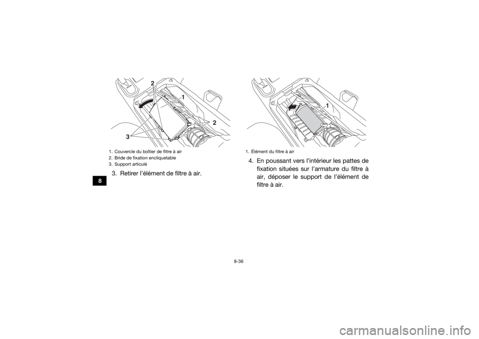 YAMAHA WOLVERINE 2018  Notices Demploi (in French) 8-36
8
3. Retirer l’élément de filtre à air.4. En poussant vers l’intérieur les pattes de
fixation situées sur l’armature du filtre à
air, déposer le support de l’élément de
filtre à