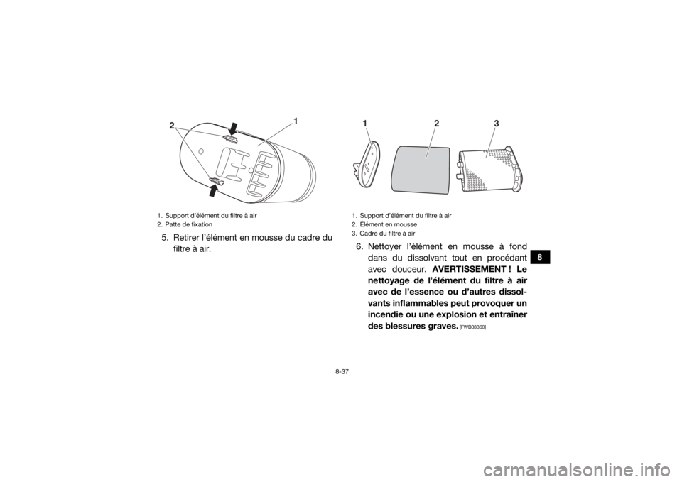 YAMAHA WOLVERINE 2018  Notices Demploi (in French) 8-37
8
5. Retirer l’élément en mousse du cadre dufiltre à air. 6. Nettoyer l’élément en mousse à fond
dans du dissolvant tout en procédant
avec douceur.  AVERTISSEMENT ! Le
nettoyage de l