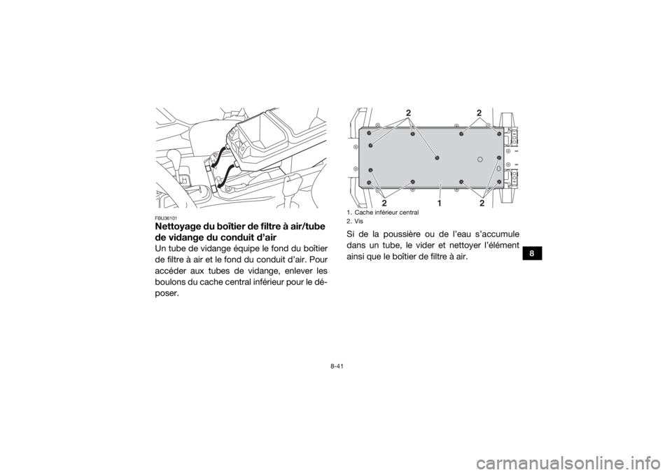 YAMAHA WOLVERINE 2016  Notices Demploi (in French) 8-41
8
FBU36101Nettoyage du boîtier de filtre à air/tube 
de vidange du conduit d’airUn tube de vidange équipe le fond du boîtier
de filtre à air et le fond du conduit d’air. Pour
accéder au