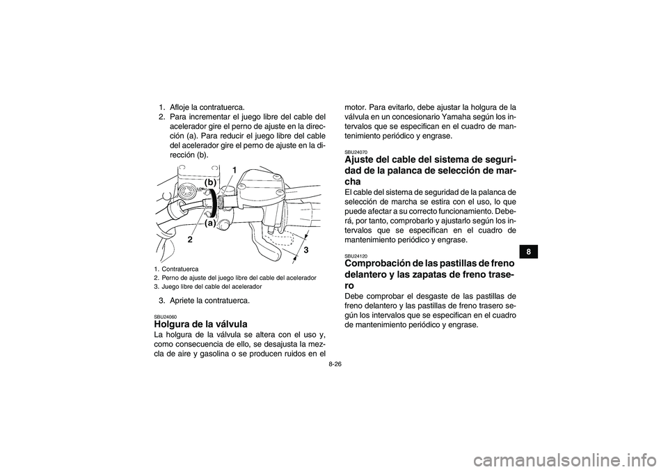 YAMAHA WOLVERINE 350 2008  Manuale de Empleo (in Spanish) 8-26
8 1. Afloje la contratuerca.
2. Para incrementar el juego libre del cable del
acelerador gire el perno de ajuste en la direc-
ción (a). Para reducir el juego libre del cable
del acelerador gire 