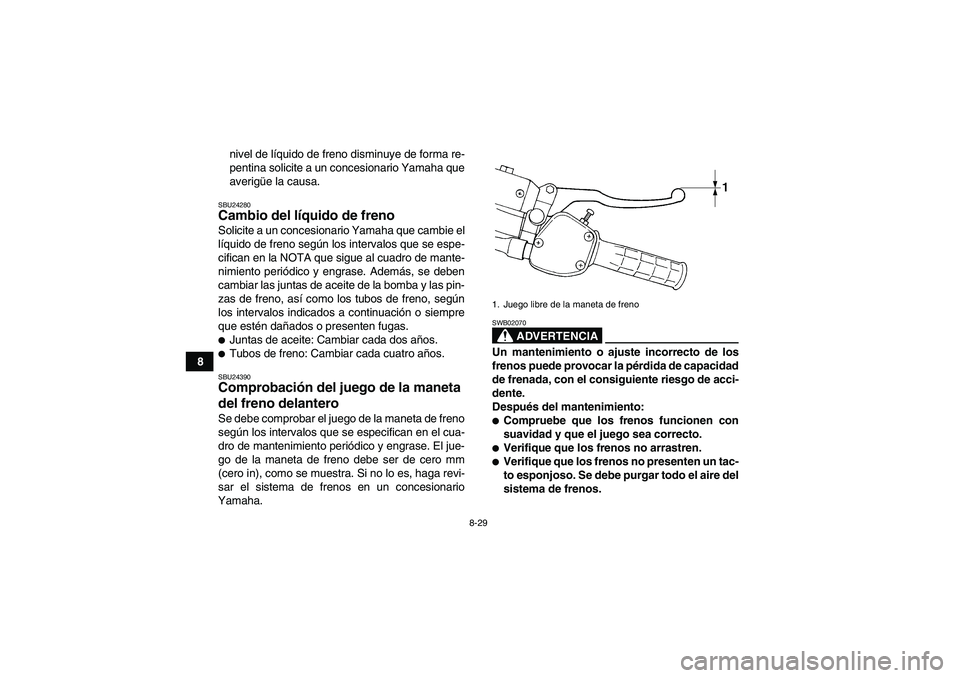 YAMAHA WOLVERINE 350 2008  Manuale de Empleo (in Spanish) 8-29
8nivel de líquido de freno disminuye de forma re-
pentina solicite a un concesionario Yamaha que
averigüe la causa.
SBU24280Cambio del líquido de freno Solicite a un concesionario Yamaha que c