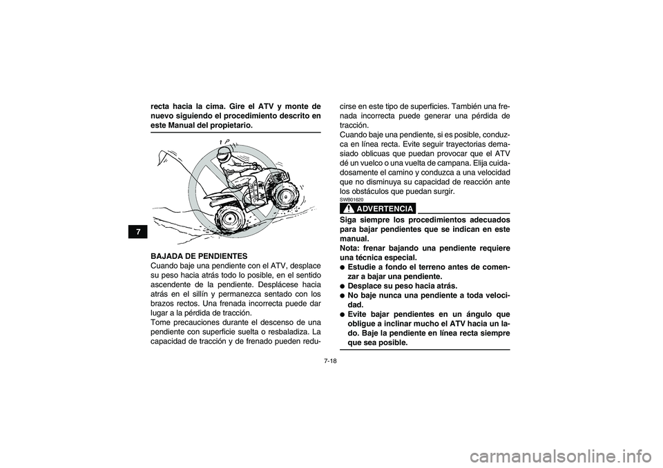 YAMAHA WOLVERINE 350 2008 Manuale de Empleo (in Spanish) 7-18
7recta hacia la cima. Gire el ATV y monte de
nuevo siguiendo el procedimiento descrito en
este Manual del propietario.
BAJADA DE PENDIENTES
Cuando baje una pendiente con el ATV, desplace
su peso YAMAHA WOLVERINE 350 2008 Manuale de Empleo (in Spanish) 7-18
7recta hacia la cima. Gire el ATV y monte de
nuevo siguiendo el procedimiento descrito en
este Manual del propietario.
BAJADA DE PENDIENTES
Cuando baje una pendiente con el ATV, desplace
su peso