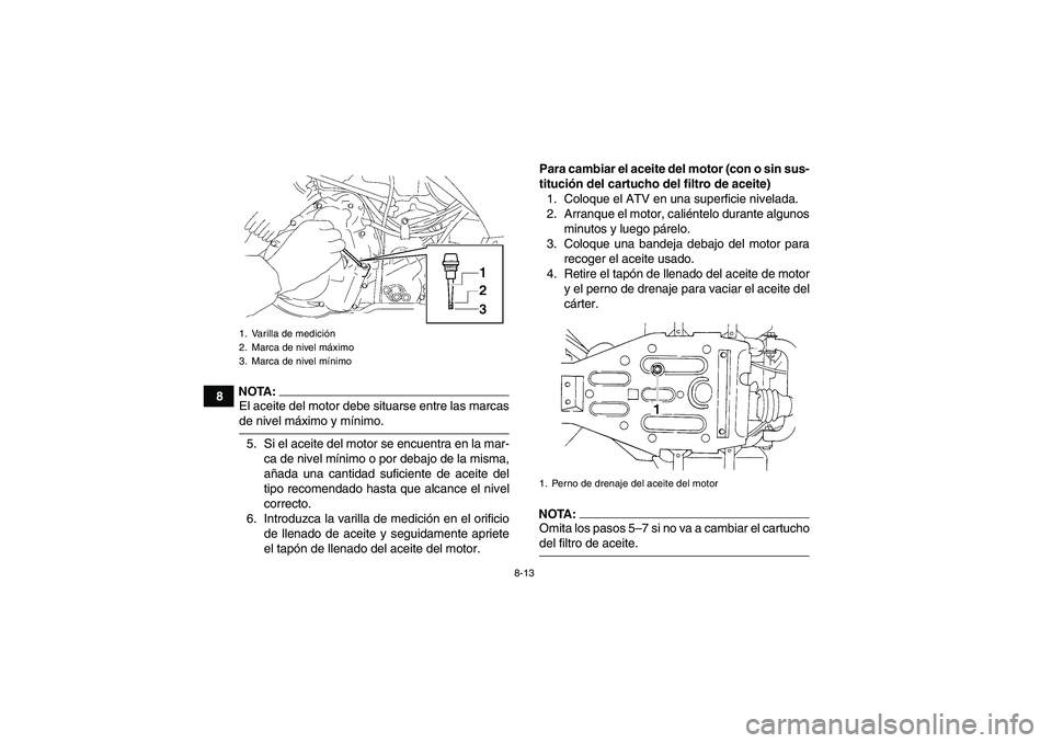 YAMAHA WOLVERINE 350 2008 Manuale de Empleo (in Spanish) 8-13
8
NOTA:El aceite del motor debe situarse entre las marcasde nivel máximo y mínimo.
5. Si el aceite del motor se encuentra en la mar-
ca de nivel mínimo o por debajo de la misma,
añada una can YAMAHA WOLVERINE 350 2008 Manuale de Empleo (in Spanish) 8-13
8
NOTA:El aceite del motor debe situarse entre las marcasde nivel máximo y mínimo.
5. Si el aceite del motor se encuentra en la mar-
ca de nivel mínimo o por debajo de la misma,
añada una can