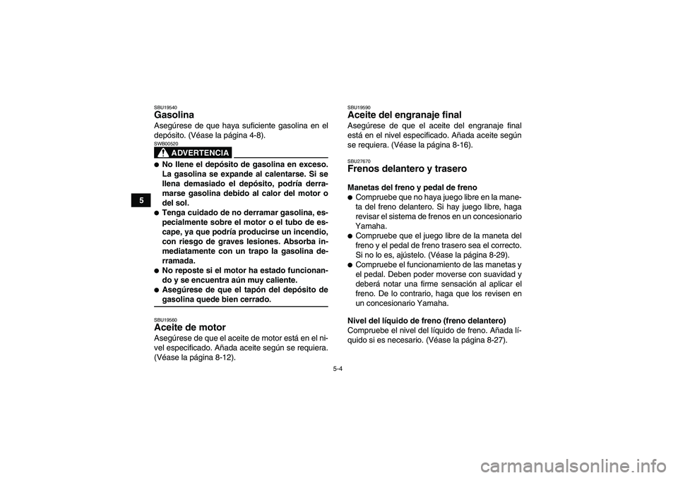 YAMAHA WOLVERINE 350 2007 Manuale de Empleo (in Spanish) 5-4
5
SBU19540Gasolina Asegúrese de que haya suficiente gasolina en el
depósito. (Véase la página 4-8).
ADVERTENCIA
SWB00520No llene el depósito de gasolina en exceso.
La gasolina se expande al YAMAHA WOLVERINE 350 2007 Manuale de Empleo (in Spanish) 5-4
5
SBU19540Gasolina Asegúrese de que haya suficiente gasolina en el
depósito. (Véase la página 4-8).
ADVERTENCIA
SWB00520No llene el depósito de gasolina en exceso.
La gasolina se expande al