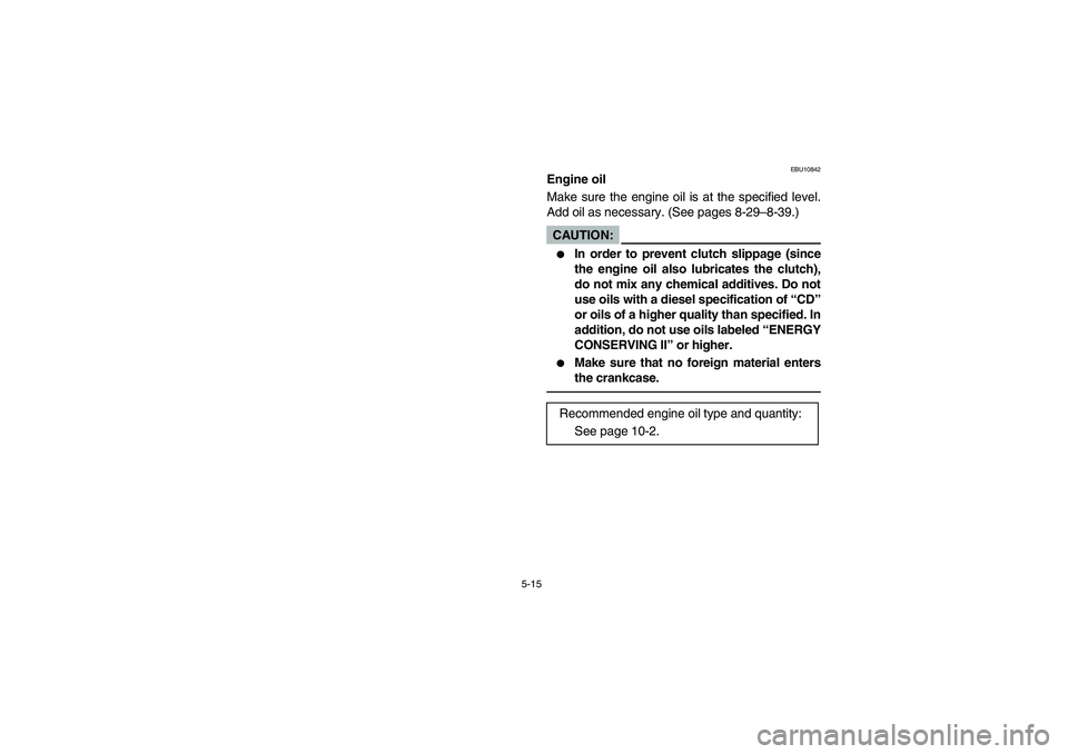 YAMAHA WOLVERINE 400 2004  Manuale de Empleo (in Spanish) 5-15
EBU10842
Engine oil
Make sure the engine oil is at the specified level.
Add oil as necessary. (See pages 8-29–8-39.)CAUTION:_ 
In order to prevent clutch slippage (since
the engine oil also lu