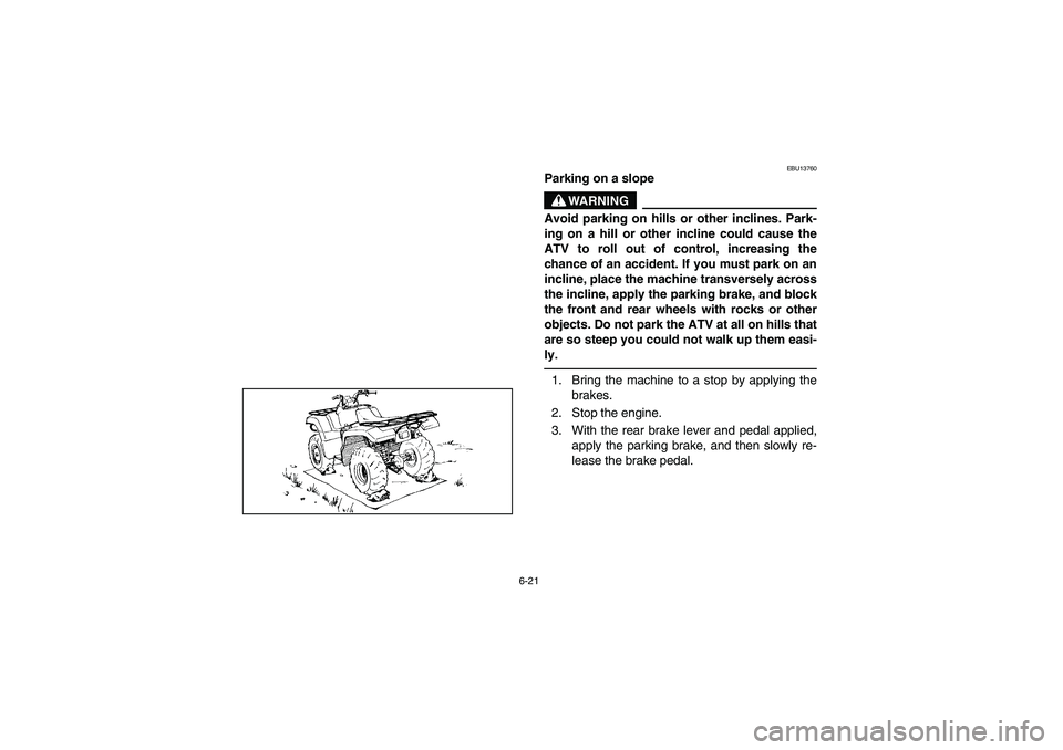 YAMAHA WOLVERINE 400 2004  Manuale de Empleo (in Spanish) 6-21
EBU13760
Parking on a slope
WARNING
_ Avoid parking on hills or other inclines. Park-
ing on a hill or other incline could cause the
ATV to roll out of control, increasing the
chance of an accide