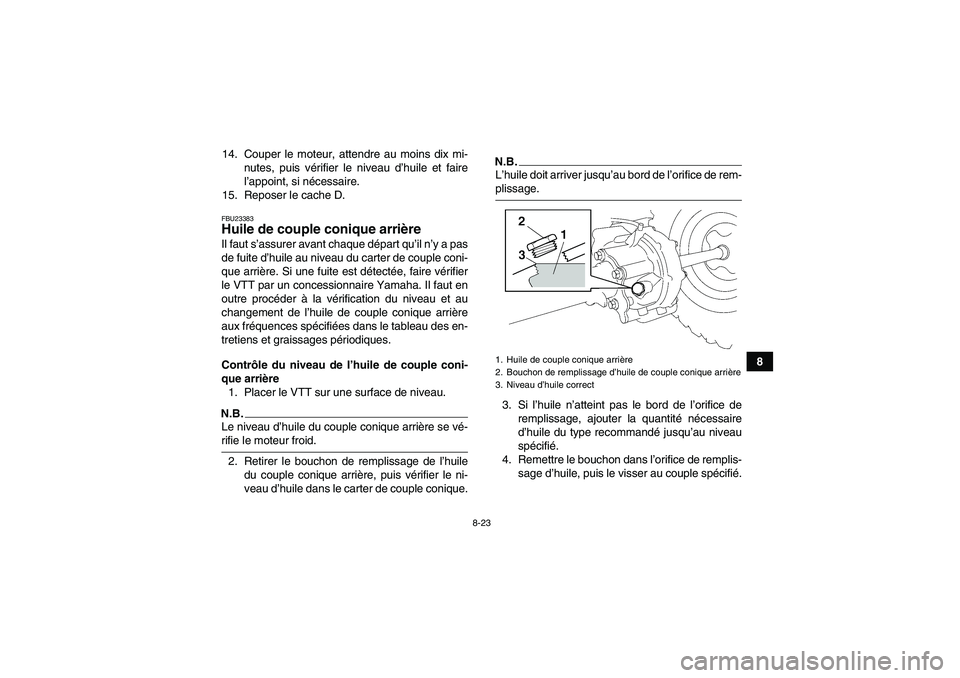 YAMAHA WOLVERINE 450 2009 Notices Demploi (in French) 8-23
8 14. Couper le moteur, attendre au moins dix mi-
nutes, puis vérifier le niveau d’huile et faire
l’appoint, si nécessaire.
15. Reposer le cache D.
FBU23383Huile de couple conique arrière YAMAHA WOLVERINE 450 2009 Notices Demploi (in French) 8-23
8 14. Couper le moteur, attendre au moins dix mi-
nutes, puis vérifier le niveau d’huile et faire
l’appoint, si nécessaire.
15. Reposer le cache D.
FBU23383Huile de couple conique arrière