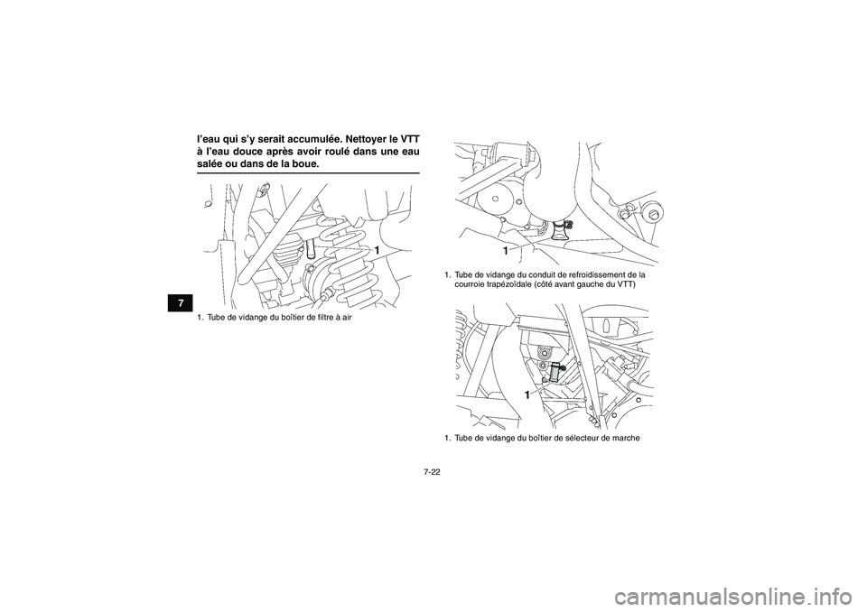 YAMAHA WOLVERINE 450 2009  Notices Demploi (in French) 7-22
7l’eau qui s’y serait accumulée. Nettoyer le VTT
à l’eau douce après avoir roulé dans une eau
salée ou dans de la boue.1. Tube de vidange du boîtier de filtre à air
1. Tube de vidang