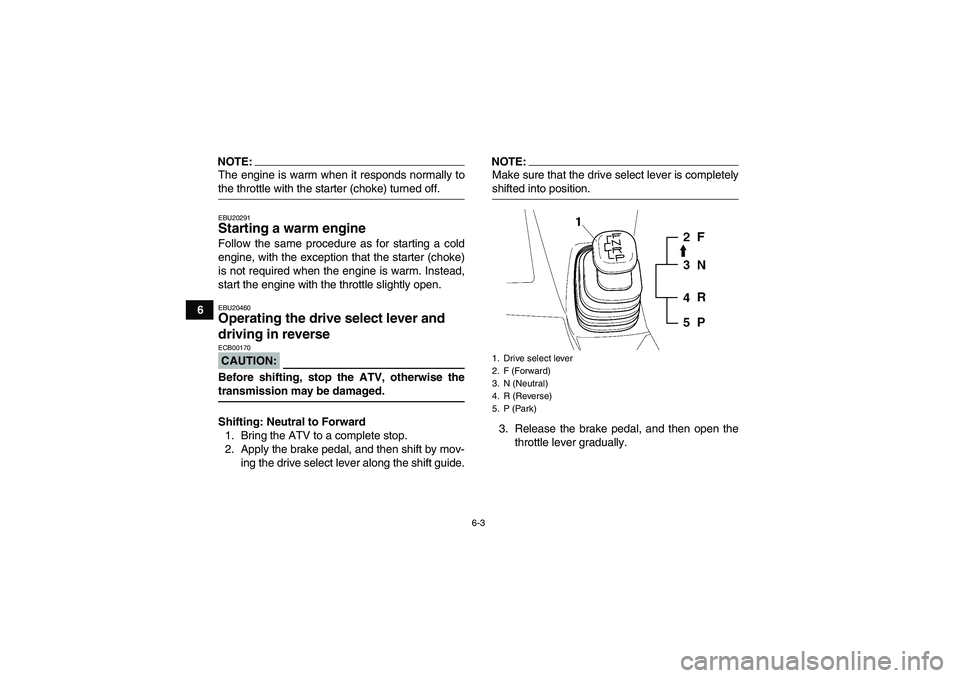 YAMAHA WOLVERINE 450 2008  Owners Manual 6-3
6
NOTE:The engine is warm when it responds normally tothe throttle with the starter (choke) turned off.EBU20291Starting a warm engine Follow the same procedure as for starting a cold
engine, with 