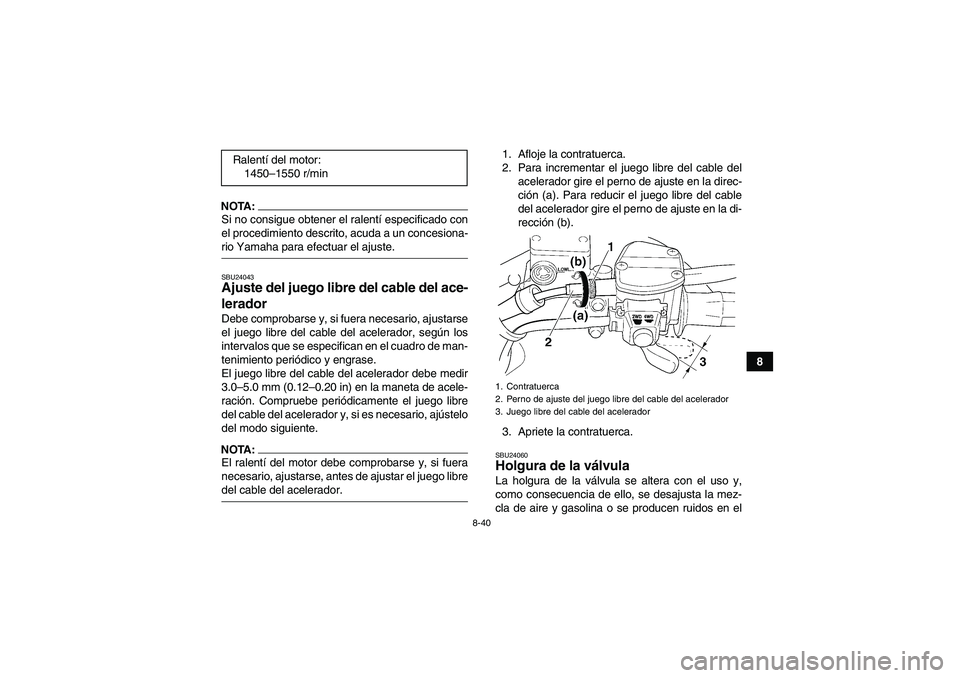 YAMAHA WOLVERINE 450 2008 Manuale de Empleo (in Spanish) 8-40
8
NOTA:Si no consigue obtener el ralentí especificado con
el procedimiento descrito, acuda a un concesiona-rio Yamaha para efectuar el ajuste.SBU24043Ajuste del juego libre del cable del ace-
le YAMAHA WOLVERINE 450 2008 Manuale de Empleo (in Spanish) 8-40
8
NOTA:Si no consigue obtener el ralentí especificado con
el procedimiento descrito, acuda a un concesiona-rio Yamaha para efectuar el ajuste.SBU24043Ajuste del juego libre del cable del ace-
le