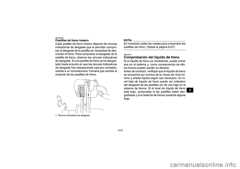 YAMAHA WOLVERINE 450 2008 Manuale de Empleo (in Spanish) 8-42
8
SBU26460Pastillas de freno trasero
Cada pastilla de freno trasero dispone de ranuras
indicadoras de desgaste que le permiten compro-
bar el desgaste de la pastilla sin necesidad de des-
montar YAMAHA WOLVERINE 450 2008 Manuale de Empleo (in Spanish) 8-42
8
SBU26460Pastillas de freno trasero
Cada pastilla de freno trasero dispone de ranuras
indicadoras de desgaste que le permiten compro-
bar el desgaste de la pastilla sin necesidad de des-
montar