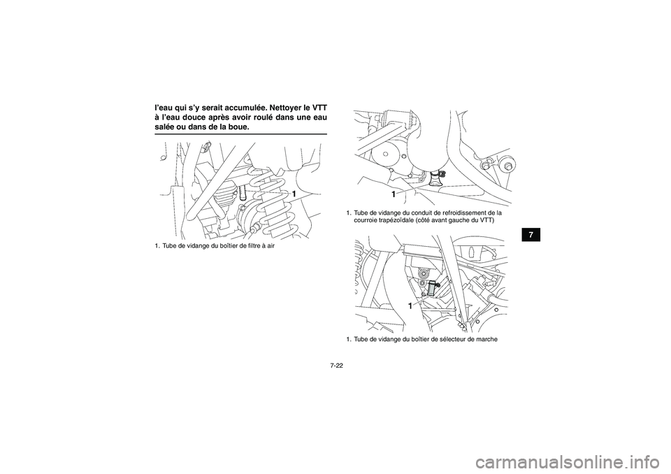 YAMAHA WOLVERINE 450 2007  Notices Demploi (in French) 7-22
7 l’eau qui s’y serait accumulée. Nettoyer le VTT
à l’eau douce après avoir roulé dans une eau
salée ou dans de la boue.1. Tube de vidange du boîtier de filtre à air
1. Tube de vidan