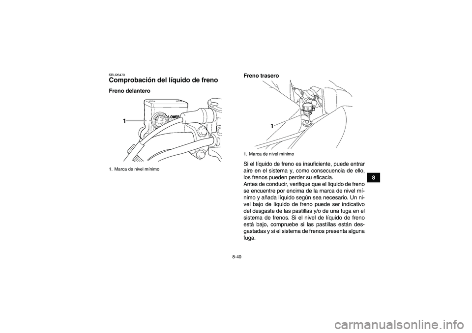 YAMAHA WOLVERINE 450 2006  Manuale de Empleo (in Spanish) 8-40
8
SBU26470Comprobación del líquido de freno Freno delanteroFreno trasero
Si el líquido de freno es insuficiente, puede entrar
aire en el sistema y, como consecuencia de ello,
los frenos pueden