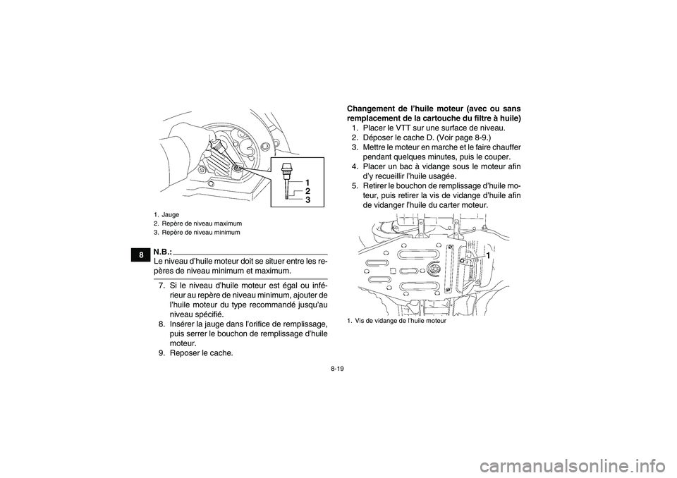 YAMAHA WOLVERINE 450 2006  Notices Demploi (in French) 8-19
8
N.B.:Le niveau d’huile moteur doit se situer entre les re-pères de niveau minimum et maximum.
7. Si le niveau d’huile moteur est égal ou infé-
rieur au repère de niveau minimum, ajouter