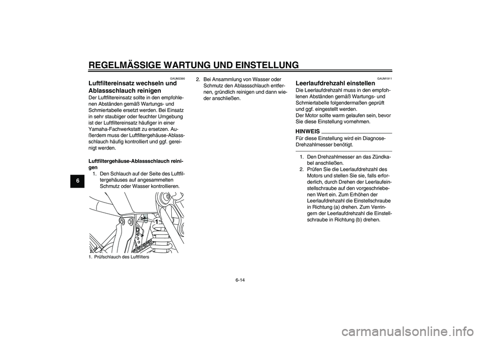 YAMAHA WR 125R 2010 Betriebsanleitungen (in German) REGELMÄSSIGE WARTUNG UND EINSTELLUNG
6-14
6
GAUM2390
Luftfiltereinsatz wechseln und
Ablassschlauch reinigen Der Luftfiltereinsatz sollte in den empfohle-
nen Abständen gemäß Wartungs- und
Schmie YAMAHA WR 125R 2010 Betriebsanleitungen (in German) REGELMÄSSIGE WARTUNG UND EINSTELLUNG
6-14
6
GAUM2390
Luftfiltereinsatz wechseln und
Ablassschlauch reinigen Der Luftfiltereinsatz sollte in den empfohle-
nen Abständen gemäß Wartungs- und
Schmie