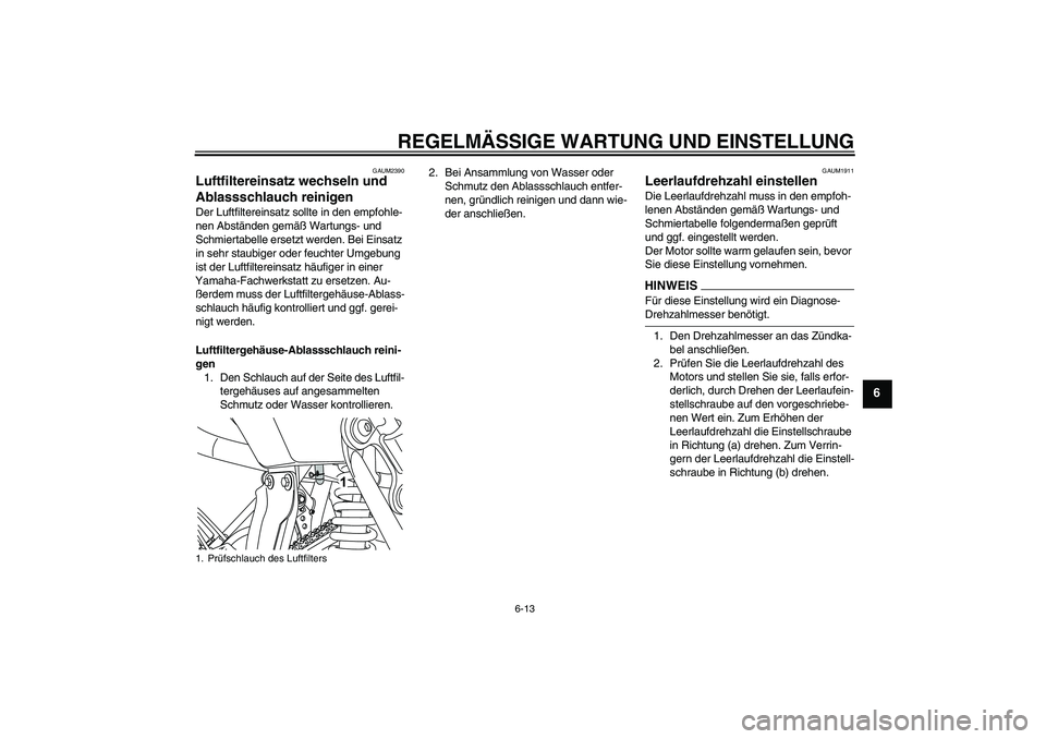 YAMAHA WR 125R 2009 Betriebsanleitungen (in German) REGELMÄSSIGE WARTUNG UND EINSTELLUNG
6-13
6
GAUM2390
Luftfiltereinsatz wechseln und
Ablassschlauch reinigen Der Luftfiltereinsatz sollte in den empfohle-
nen Abständen gemäß Wartungs- und
Schmie YAMAHA WR 125R 2009 Betriebsanleitungen (in German) REGELMÄSSIGE WARTUNG UND EINSTELLUNG
6-13
6
GAUM2390
Luftfiltereinsatz wechseln und
Ablassschlauch reinigen Der Luftfiltereinsatz sollte in den empfohle-
nen Abständen gemäß Wartungs- und
Schmie