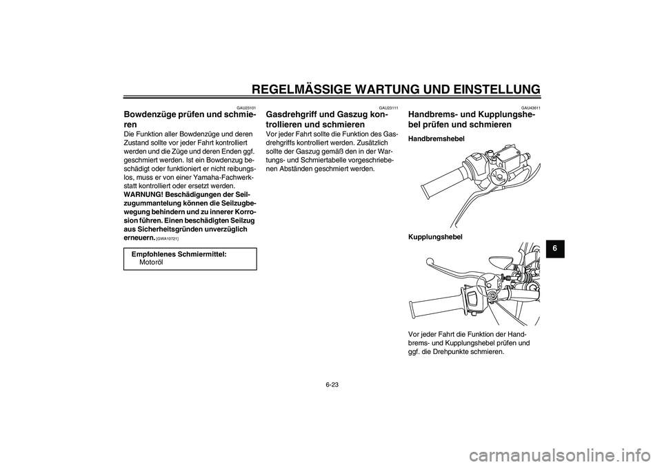 YAMAHA WR 125R 2009 Betriebsanleitungen (in German) REGELMÄSSIGE WARTUNG UND EINSTELLUNG
6-23
6
GAU23101
Bowdenzüge prüfen und schmie-
ren Die Funktion aller Bowdenzüge und deren
Zustand sollte vor jeder Fahrt kontrolliert
werden und die Züge un YAMAHA WR 125R 2009 Betriebsanleitungen (in German) REGELMÄSSIGE WARTUNG UND EINSTELLUNG
6-23
6
GAU23101
Bowdenzüge prüfen und schmie-
ren Die Funktion aller Bowdenzüge und deren
Zustand sollte vor jeder Fahrt kontrolliert
werden und die Züge un