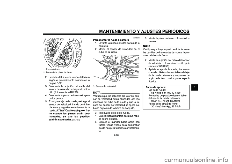 YAMAHA WR 125R 2009  Manuale de Empleo (in Spanish) MANTENIMIENTO Y AJUSTES PERIÓDICOS
6-33
6
2. Levante del suelo la rueda delantera
según el procedimiento descrito en la
página 6-32.
3. Desmonte la sujeción del cable del
sensor de velocidad extra