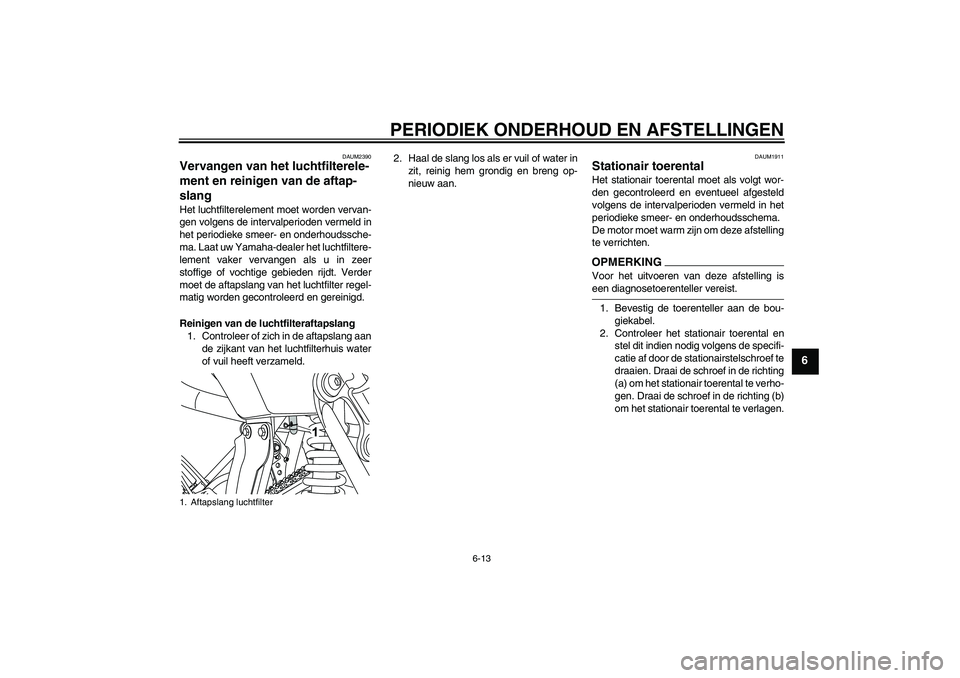 YAMAHA WR 125R 2009 Instructieboekje (in Dutch) PERIODIEK ONDERHOUD EN AFSTELLINGEN
6-13
6
DAUM2390
Vervangen van het luchtfilterele-
ment en reinigen van de aftap-
slang Het luchtfilterelement moet worden vervan-
gen volgens de intervalperioden ve YAMAHA WR 125R 2009 Instructieboekje (in Dutch) PERIODIEK ONDERHOUD EN AFSTELLINGEN
6-13
6
DAUM2390
Vervangen van het luchtfilterele-
ment en reinigen van de aftap-
slang Het luchtfilterelement moet worden vervan-
gen volgens de intervalperioden ve