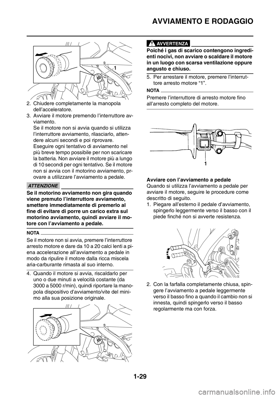 YAMAHA WR 250F 2016  Manuale duso (in Italian) AVVIAMENTO E RODAGGIO
1-29
2. Chiudere completamente la manopola 
dell’acceleratore.
3. Avviare il motore premendo l’interruttore av-
viamento.
Se il motore non si avvia quando si utilizza 
l’in