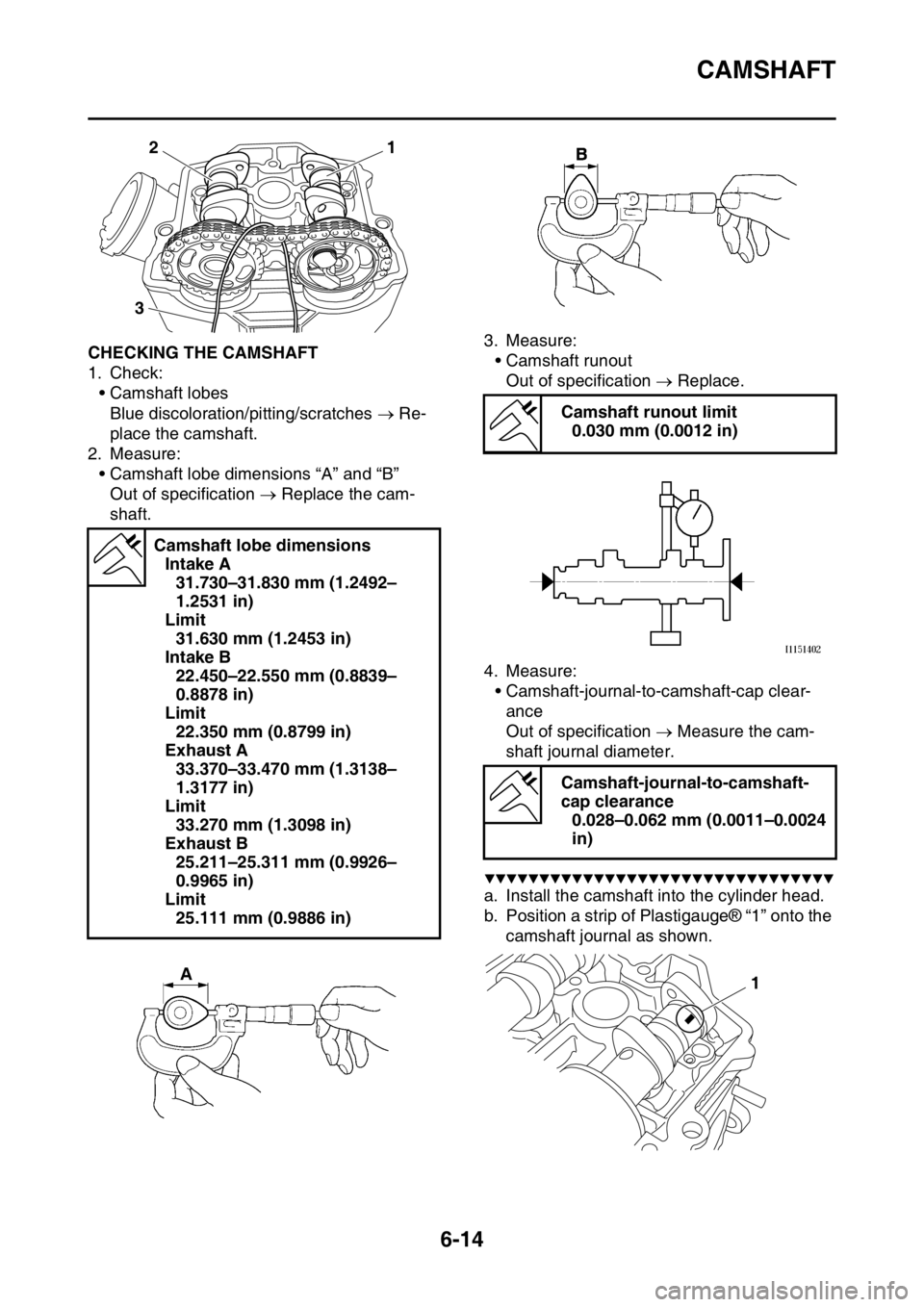 YAMAHA WR 250F 2015 Owners Manual CAMSHAFT
6-14
EAS2GB2241CHECKING THE CAMSHAFT
1. Check:
• Camshaft lobes
Blue discoloration/pitting/scratches Re-
place the camshaft.
2. Measure:
• Camshaft lobe dimensions “A” and “B” YAMAHA WR 250F 2015 Owners Manual CAMSHAFT
6-14
EAS2GB2241CHECKING THE CAMSHAFT
1. Check:
• Camshaft lobes
Blue discoloration/pitting/scratches Re-
place the camshaft.
2. Measure:
• Camshaft lobe dimensions “A” and “B”