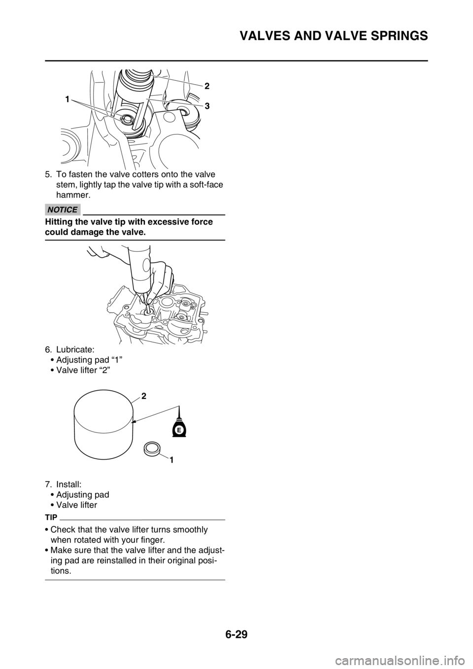YAMAHA WR 250F 2015  Owners Manual VALVES AND VALVE SPRINGS
6-29
5. To fasten the valve cotters onto the valve 
stem, lightly tap the valve tip with a soft-face 
hammer.
ECA
NOTICE
Hitting the valve tip with excessive force 
could dama