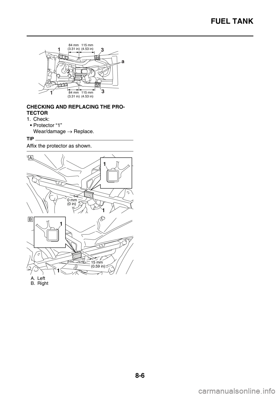 YAMAHA WR 250F 2015  Owners Manual FUEL TANK
8-6
EAS2GB2352CHECKING AND REPLACING THE PRO-
TECTOR
1. Check:
• Protector “1”
Wear/damage  Replace.
TIP
Affix the protector as shown.
A. Left
B. Right
84 mm
(3.31 in)115 mm
(4.53 i