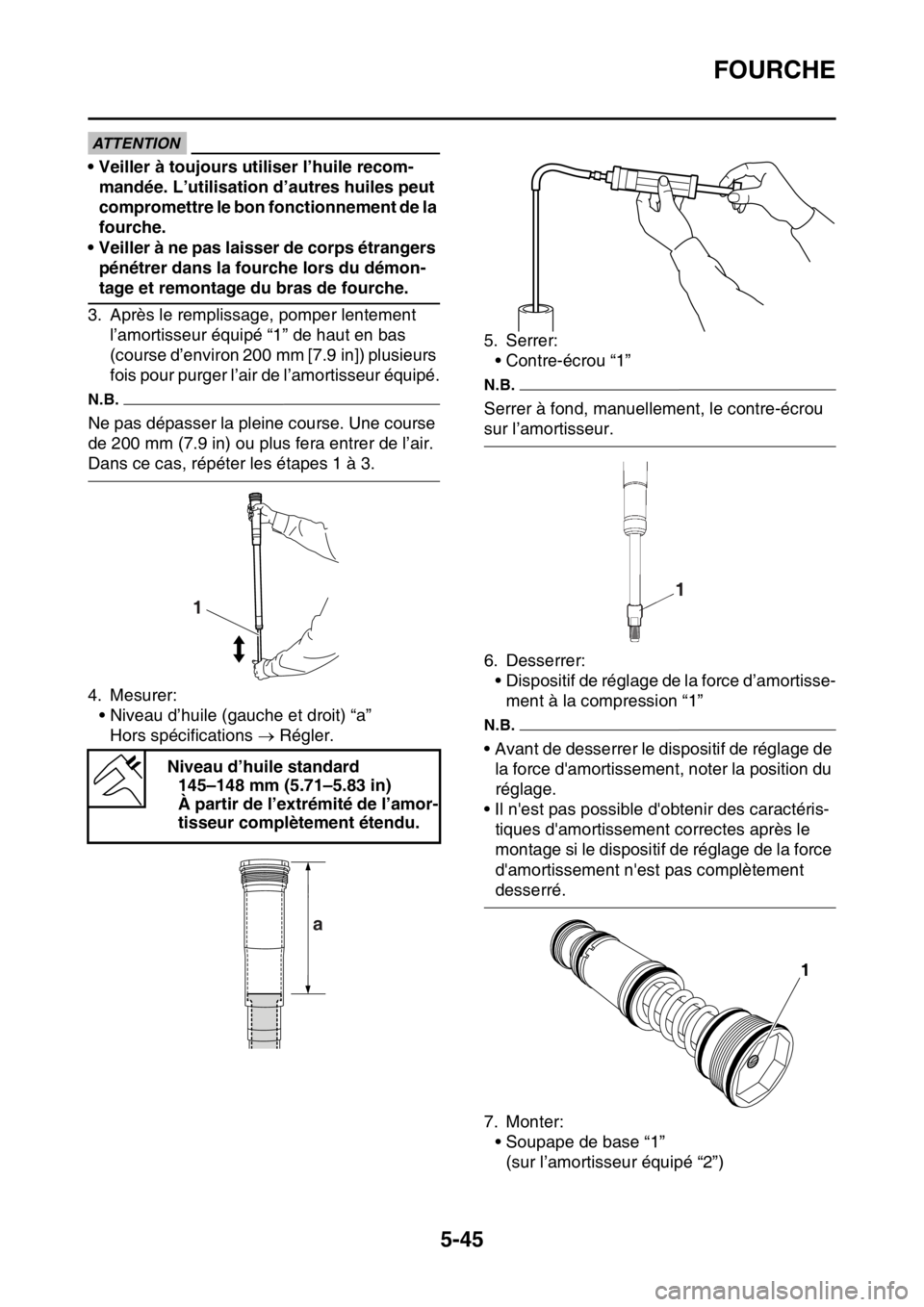 YAMAHA WR 250F 2015  Notices Demploi (in French) FOURCHE
5-45
ATTENTION
• Veiller à toujours utiliser l’huile recom-
mandée. L’utilisation d’autres huiles peut 
compromettre le bon fonctionnement de la 
fourche.
• Veiller à ne pas laiss