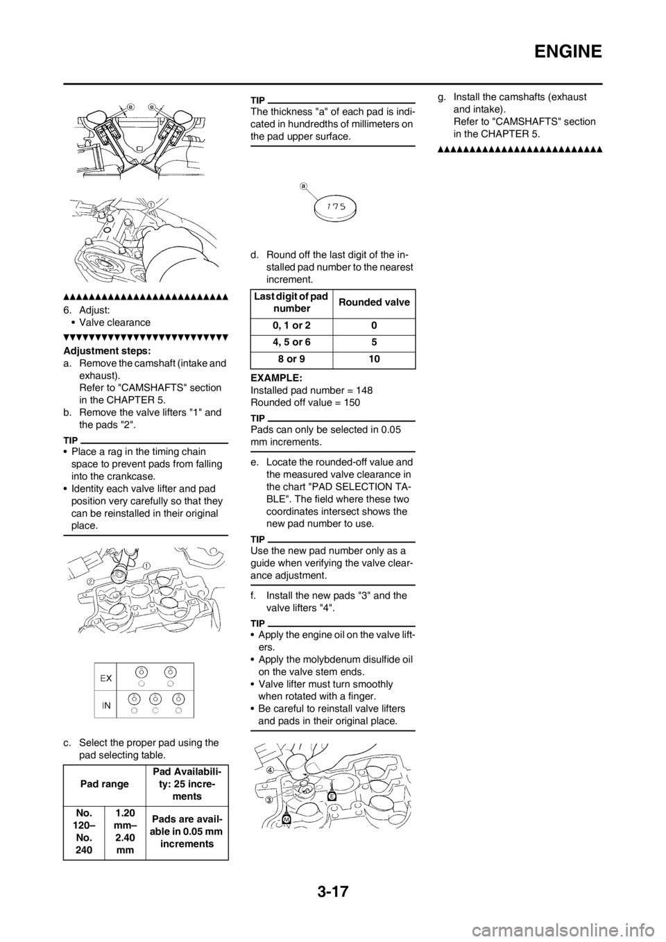 YAMAHA WR 250F 2013 Owners Manual 3-17
ENGINE
6. Adjust:
• Valve clearance
Adjustment steps:
a. Remove the camshaft (intake and
exhaust).
Refer to "CAMSHAFTS" section
in the CHAPTER 5.
b. Remove the valve lifters "1" and
the pads YAMAHA WR 250F 2013 Owners Manual 3-17
ENGINE
6. Adjust:
• Valve clearance
Adjustment steps:
a. Remove the camshaft (intake and
exhaust).
Refer to "CAMSHAFTS" section
in the CHAPTER 5.
b. Remove the valve lifters "1" and
the pads
