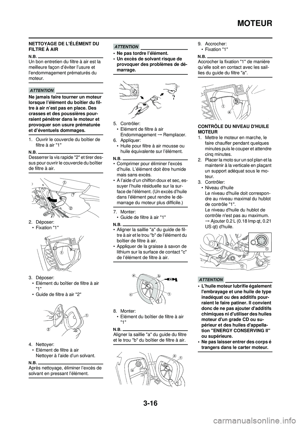 YAMAHA WR 250F 2010  Notices Demploi (in French) 3-16
MOTEUR
NETTOYAGE DE LÉLÉMENT DU 
FILTRE À AIR
Un bon entretien du filtre à air est la 
meilleure façon d’éviter l’usure et 
l’endommagement prématurés du 
moteur.
Ne jamais faire t