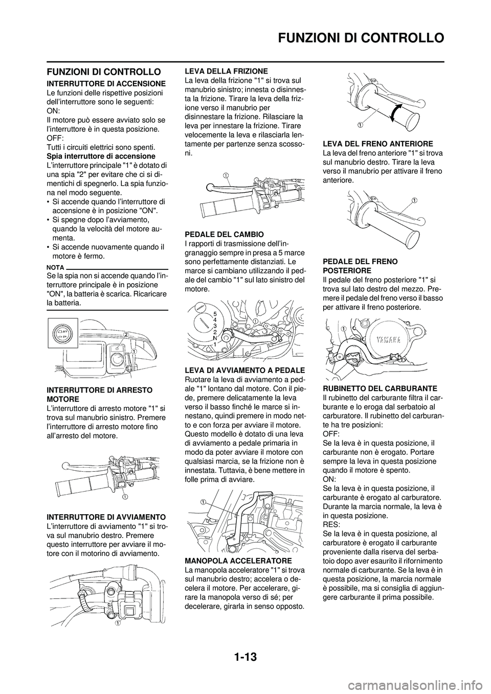 YAMAHA WR 250F 2010  Manuale duso (in Italian) 1-13
FUNZIONI DI CONTROLLO
FUNZIONI DI CONTROLLO
INTERRUTTORE DI ACCENSIONE
Le funzioni delle rispettive posizioni 
dell’interruttore sono le seguenti:
ON:
Il motore può essere avviato solo se 
l