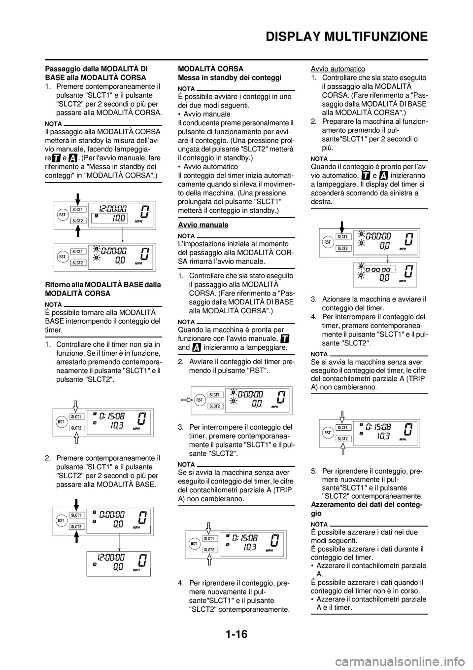 YAMAHA WR 250F 2010  Manuale duso (in Italian) 1-16
DISPLAY MULTIFUNZIONE
Passaggio dalla MODALITÀ DI 
BASE alla MODALITÀ CORSA
1. Premere contemporaneamente il pulsante "SLCT1" e il pulsante 
"SLCT2" per 2 secondi o più per 
passare alla MODAL