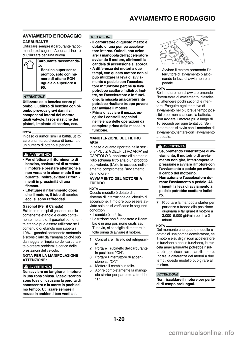 YAMAHA WR 250F 2010  Manuale duso (in Italian) 1-20
AVVIAMENTO E RODAGGIO
AVVIAMENTO E RODAGGIO
CARBURANTE
Utilizzare sempre il carburante racco-
mandato di seguito. Accertarsi inoltre 
di utilizzare benzina nuova.
Utilizzare solo benzina senza pi