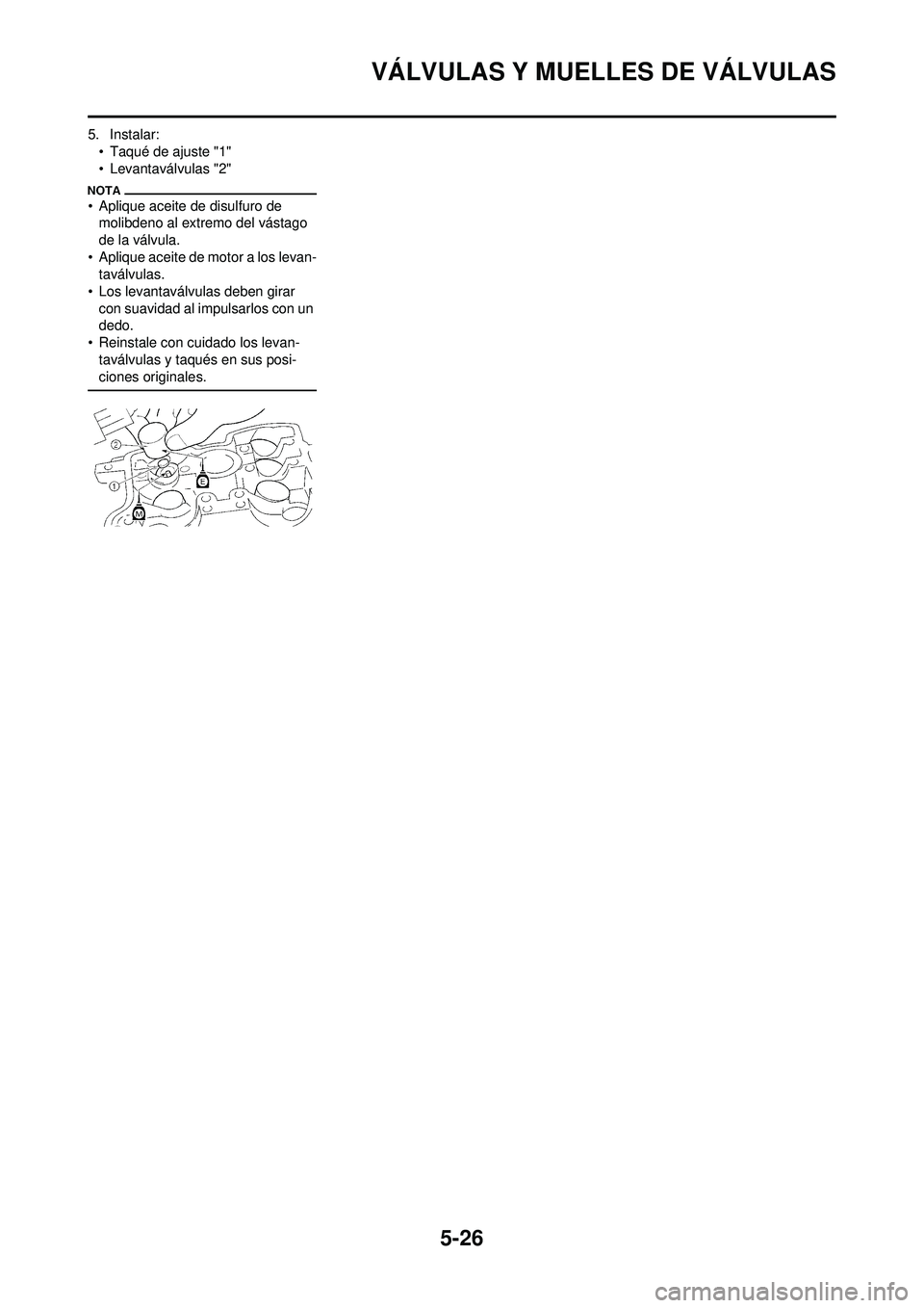 YAMAHA WR 250F 2009  Manuale de Empleo (in Spanish) 5-26
VÁLVULAS Y MUELLES DE VÁLVULAS
5. Instalar:• Taqué de ajuste "1"
• Levantaválvulas "2"
• Aplique aceite de disulfuro de molibdeno al extremo del vástago 
de la válvula.
• Aplique ac