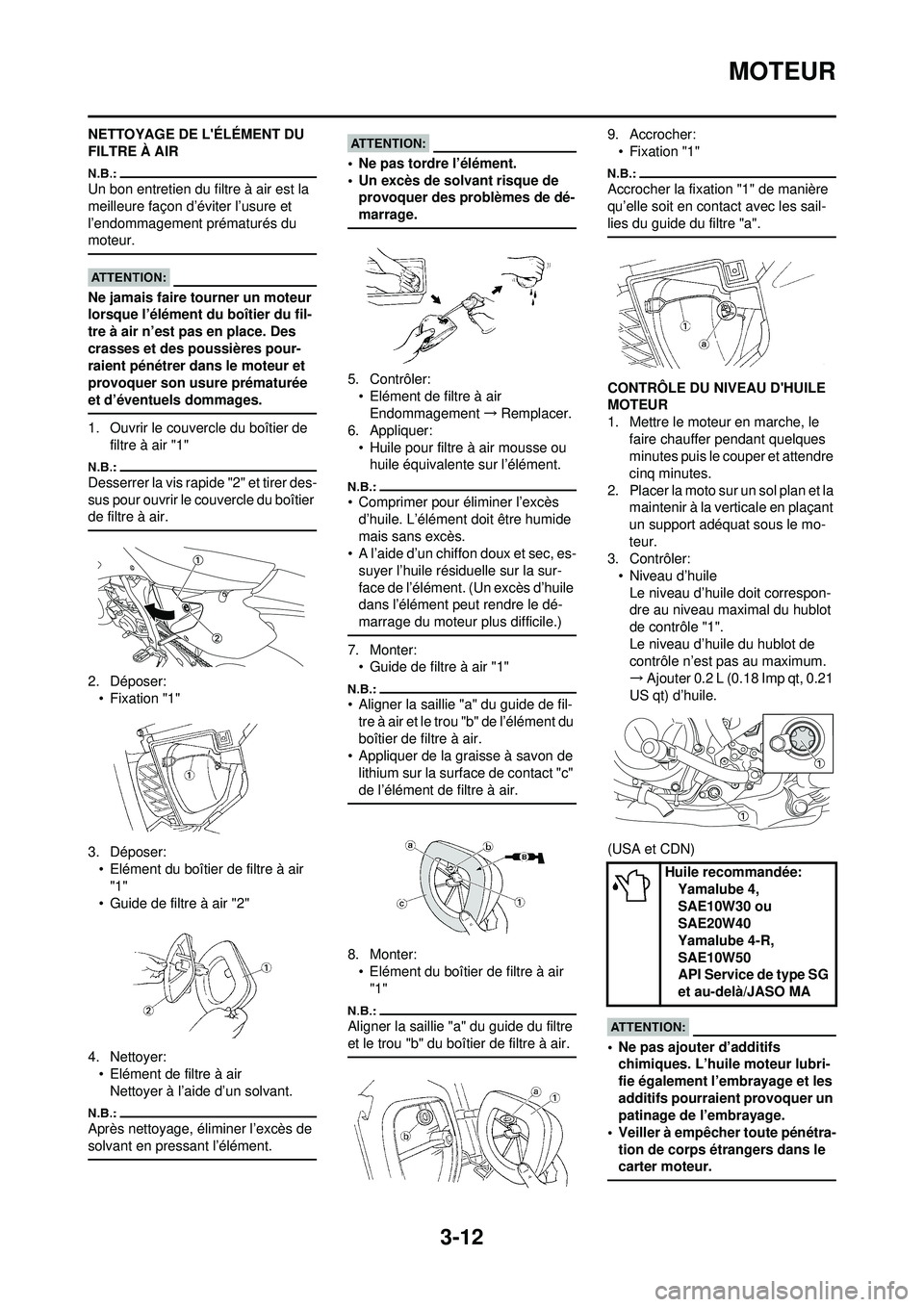 YAMAHA WR 250F 2008  Notices Demploi (in French) 3-12
MOTEUR
NETTOYAGE DE LÉLÉMENT DU 
FILTRE À AIR
Un bon entretien du filtre à air est la 
meilleure façon d’éviter l’usure et 
l’endommagement prématurés du 
moteur.
Ne jamais faire t