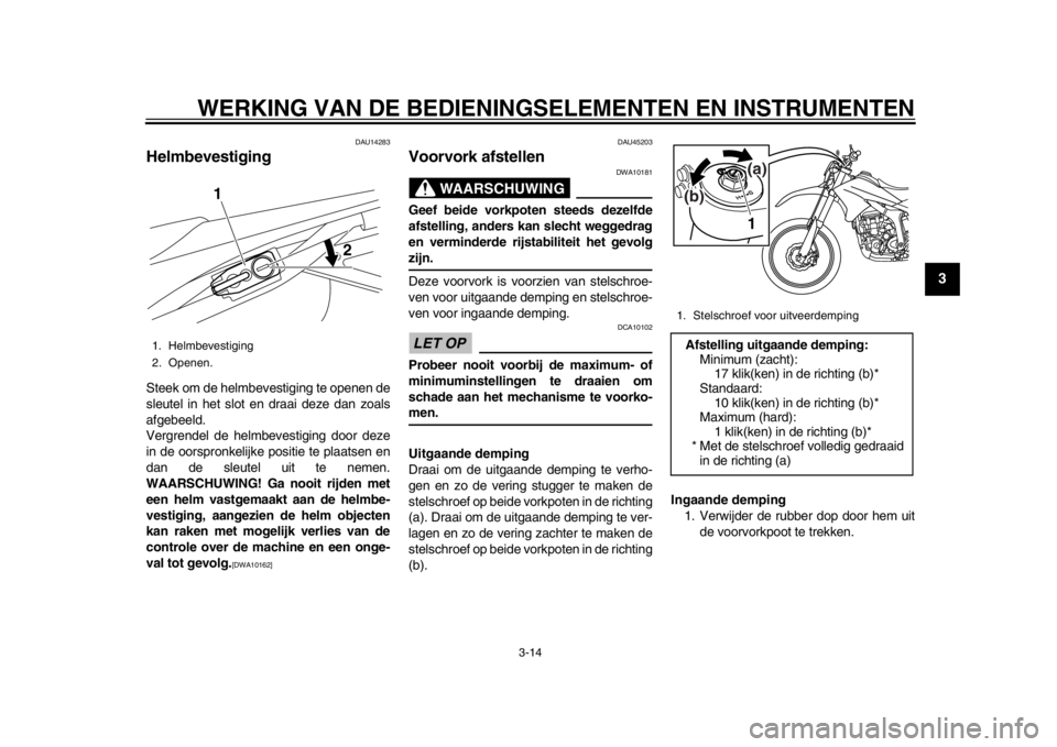 YAMAHA WR 250R 2014  Instructieboekje (in Dutch) WERKING VAN DE BEDIENINGSELEMENTEN EN INSTRUMENTEN
3-14
234
5
6
7
8
9
DAU14283
HelmbevestigingSteek om de helmbevestiging te openen de
sleutel in het slot en draai deze dan zoals
afgebeeld.
Vergrendel