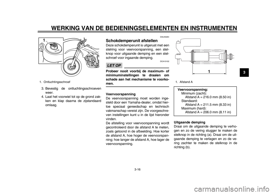 YAMAHA WR 250R 2014  Instructieboekje (in Dutch) WERKING VAN DE BEDIENINGSELEMENTEN EN INSTRUMENTEN
3-16
234
5
6
7
8
9
3. Bevestig de ontluchtingsschroevenweer.
4. Laat het voorwiel tot op de grond zak-
ken en klap daarna de zijstandaard
omlaag.
DAU