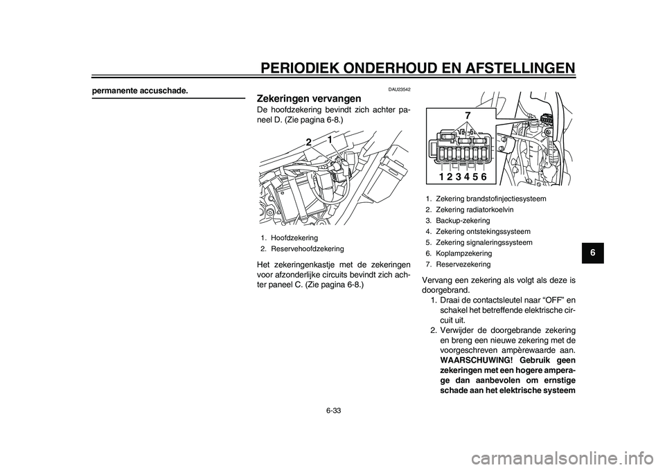 YAMAHA WR 250R 2011  Instructieboekje (in Dutch) PERIODIEK ONDERHOUD EN AFSTELLINGEN
6-33
2
3
4
567
8
9
permanente accuschade.
DAU23542
Zekeringen vervangen De hoofdzekering bevindt zich achter pa-
neel D. (Zie pagina 6-8.)
Het zekeringenkastje met 