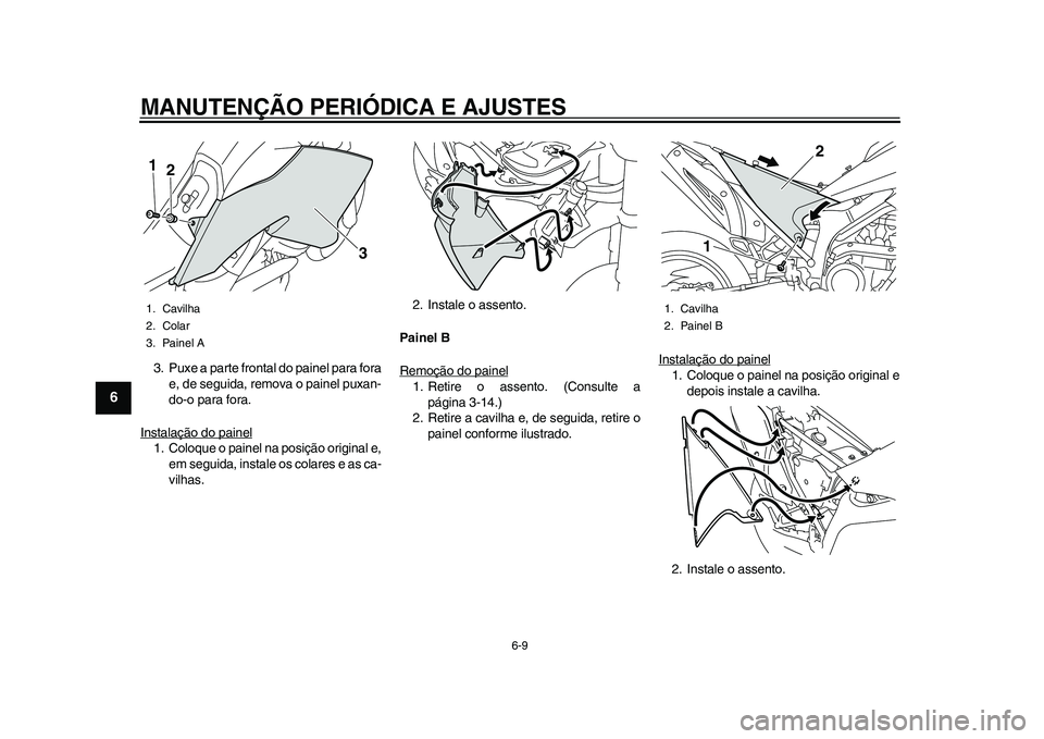 YAMAHA WR 250R 2011  Manual de utilização (in Portuguese) MANUTENÇÃO PERIÓDICA E AJUSTES
6-9
1
2
3
4
56
7
8
9
3. Puxe a parte frontal do painel para fora
e, de seguida, remova o painel puxan-
do-o para fora.
Instalação do painel1. Coloque o painel na po