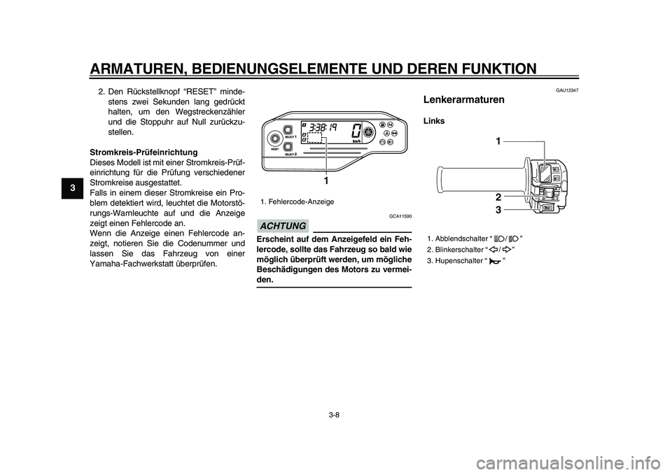 YAMAHA WR 250R 2009  Betriebsanleitungen (in German)  
ARMATUREN, BEDIENUNGSELEMENTE UND DEREN FUNKTION 
3-8 
1
2
3
4
5
6
7
8
9
 
2. Den Rückstellknopf “RESET” minde-
stens zwei Sekunden lang gedrückt
halten, um den Wegstreckenzähler
und die Stop
